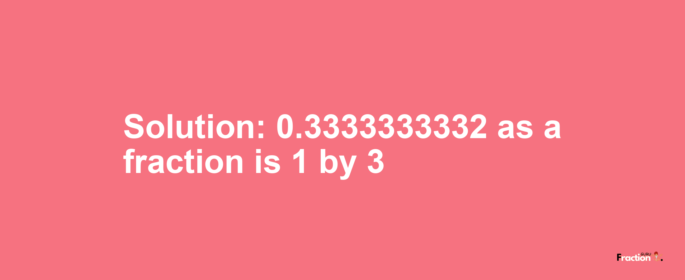 Solution:0.3333333332 as a fraction is 1/3